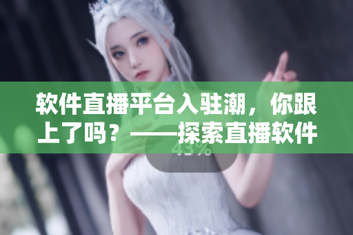 软件直播平台入驻潮，你跟上了吗？——探索直播软件的新魅力