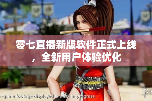 零七直播新版软件正式上线，全新用户体验优化