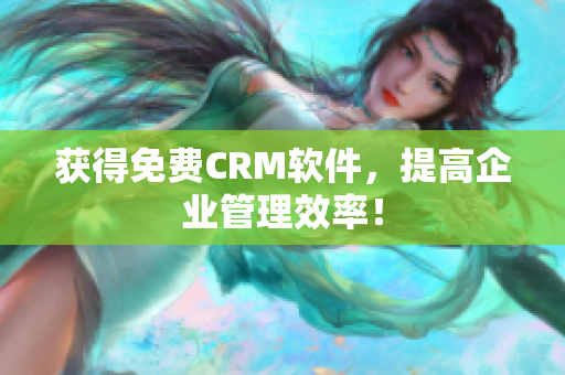 获得免费CRM软件，提高企业管理效率！