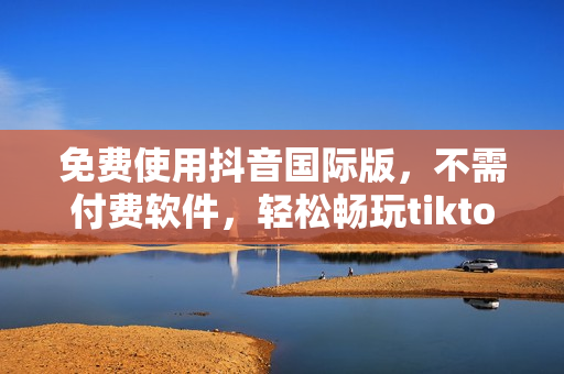 免费使用抖音国际版，不需付费软件，轻松畅玩tiktok