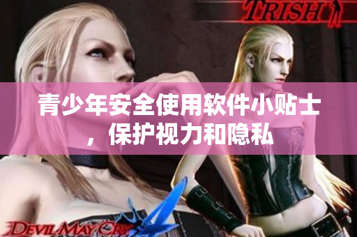 青少年安全使用软件小贴士，保护视力和隐私