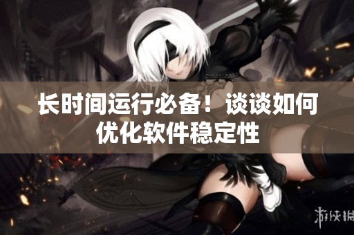 长时间运行必备！谈谈如何优化软件稳定性