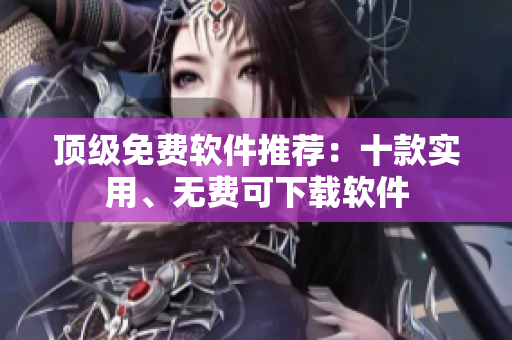 顶级免费软件推荐：十款实用、无费可下载软件