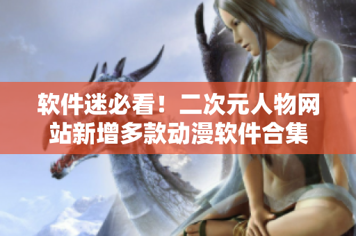 软件迷必看！二次元人物网站新增多款动漫软件合集