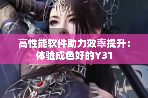 高性能软件助力效率提升：体验成色好的Y31