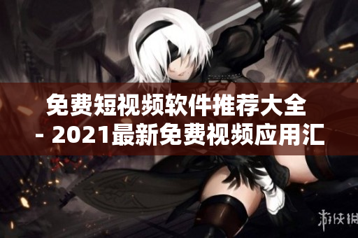 免费短视频软件推荐大全 - 2021最新免费视频应用汇总