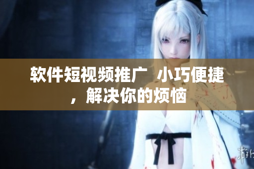 软件短视频推广  小巧便捷，解决你的烦恼