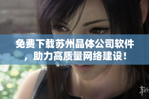 免费下载苏州晶体公司软件，助力高质量网络建设！