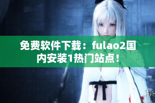 免费软件下载：fulao2国内安装1热门站点！