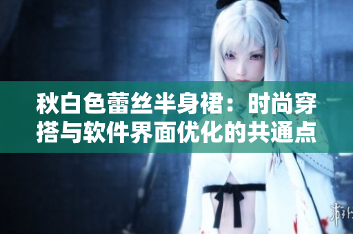 秋白色蕾丝半身裙：时尚穿搭与软件界面优化的共通点