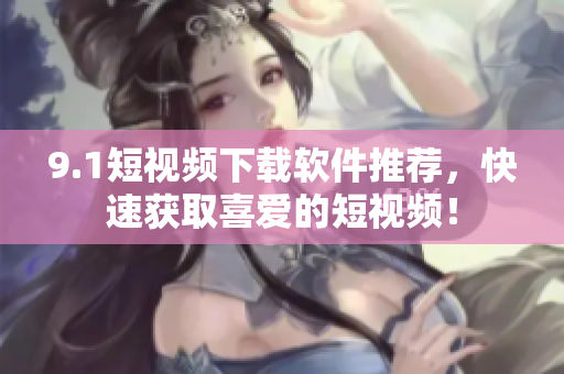 9.1短视频下载软件推荐，快速获取喜爱的短视频！