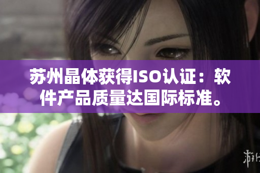 苏州晶体获得ISO认证：软件产品质量达国际标准。