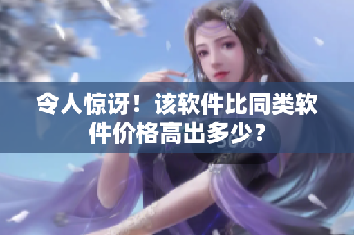 令人惊讶！该软件比同类软件价格高出多少？