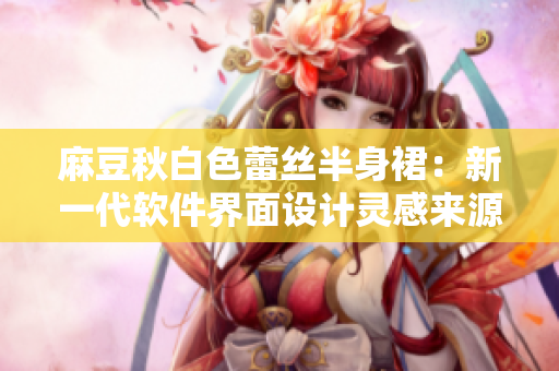麻豆秋白色蕾丝半身裙：新一代软件界面设计灵感来源？
