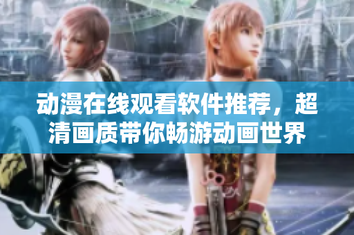 动漫在线观看软件推荐，超清画质带你畅游动画世界