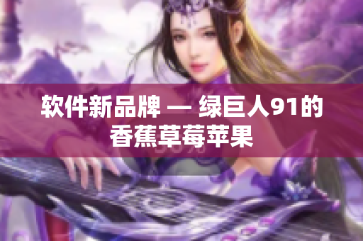 软件新品牌 — 绿巨人91的香蕉草莓苹果