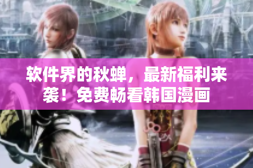 软件界的秋蝉，最新福利来袭！免费畅看韩国漫画