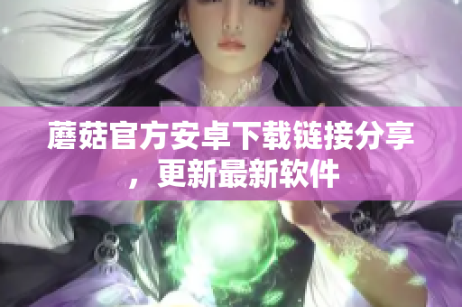 蘑菇官方安卓下载链接分享，更新最新软件