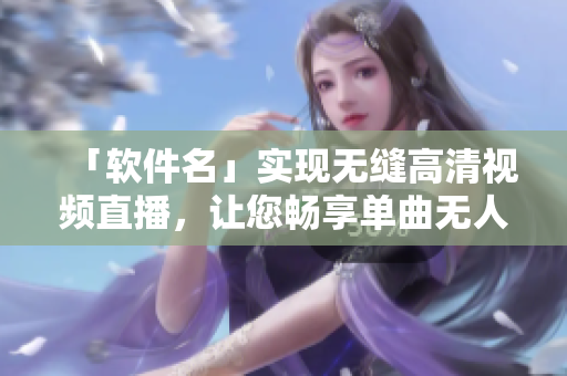 「软件名」实现无缝高清视频直播，让您畅享单曲无人打扰