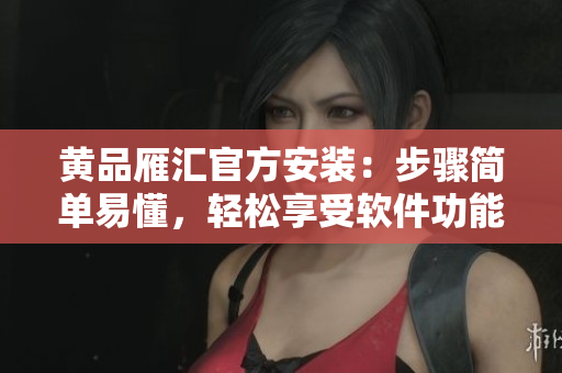 黄品雁汇官方安装：步骤简单易懂，轻松享受软件功能