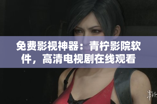 免费影视神器：青柠影院软件，高清电视剧在线观看