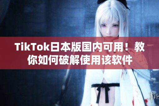 TikTok日本版国内可用！教你如何破解使用该软件