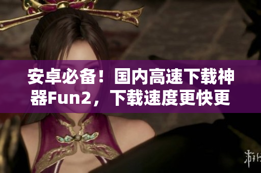 安卓必备！国内高速下载神器Fun2，下载速度更快更稳定