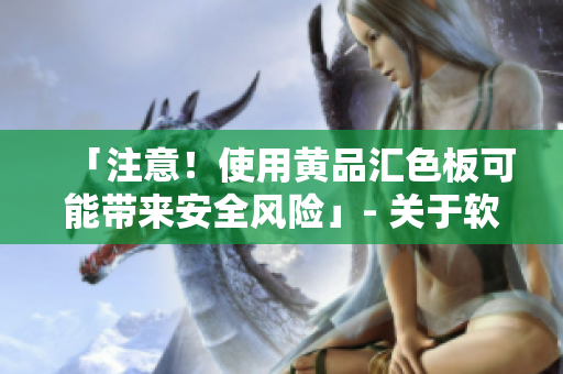 「注意！使用黄品汇色板可能带来安全风险」- 关于软件使用的提醒