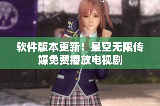 软件版本更新！星空无限传媒免费播放电视剧