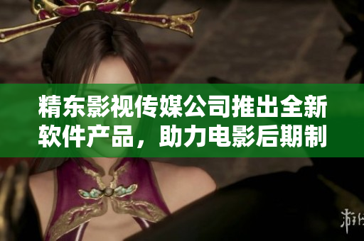 精东影视传媒公司推出全新软件产品，助力电影后期制作！