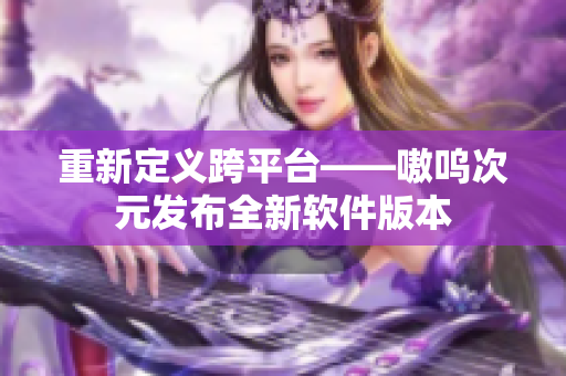 重新定义跨平台——嗷呜次元发布全新软件版本