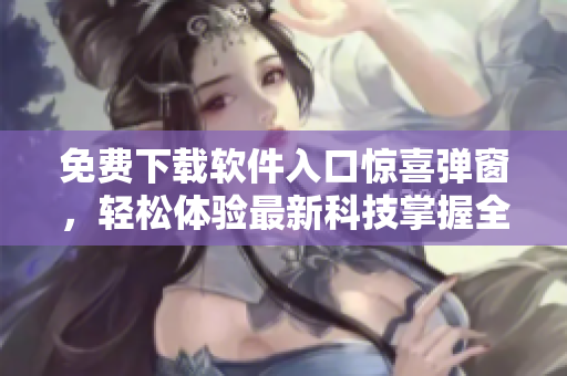 免费下载软件入口惊喜弹窗，轻松体验最新科技掌握全球动态