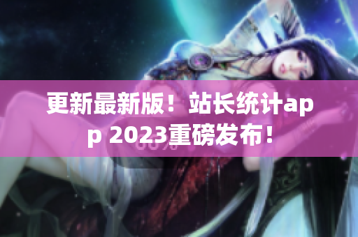 更新最新版！站长统计app 2023重磅发布！