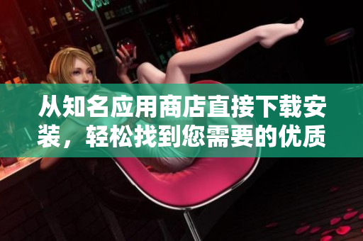 从知名应用商店直接下载安装，轻松找到您需要的优质软件！
