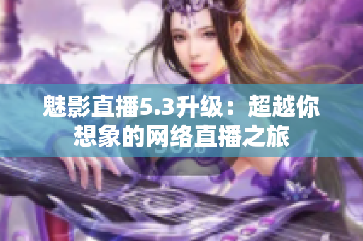 魅影直播5.3升级：超越你想象的网络直播之旅