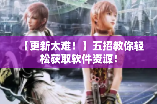 【更新太难！】五招教你轻松获取软件资源！