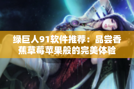 绿巨人91软件推荐：品尝香蕉草莓苹果般的完美体验