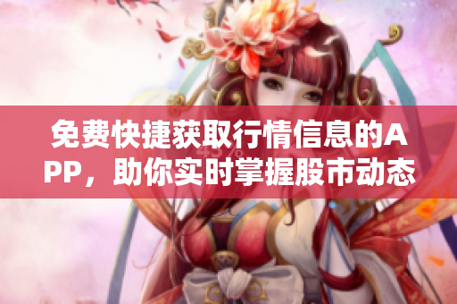 免费快捷获取行情信息的APP，助你实时掌握股市动态